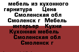   мебель из кухонного гарнитура:  › Цена ­ 1 000 - Смоленская обл., Смоленск г. Мебель, интерьер » Кухни. Кухонная мебель   . Смоленская обл.,Смоленск г.